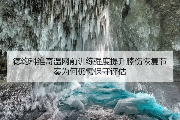 德约科维奇温网前训练强度提升膝伤恢复节奏为何仍需保守评估