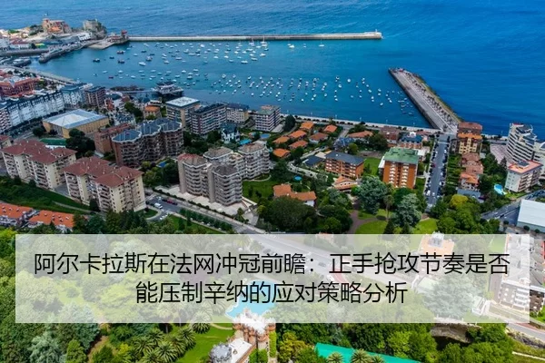 阿尔卡拉斯在法网冲冠前瞻：正手抢攻节奏是否能压制辛纳的应对策略分析