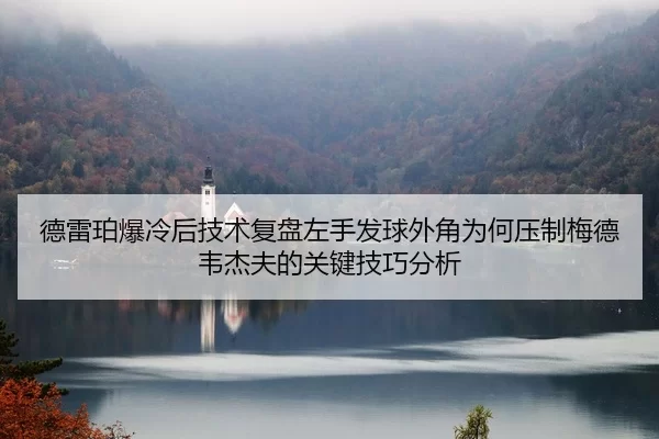 德雷珀爆冷后技术复盘左手发球外角为何压制梅德韦杰夫的关键技巧分析
