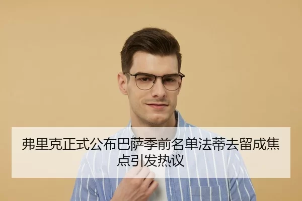 弗里克正式公布巴萨季前名单法蒂去留成焦点引发热议
