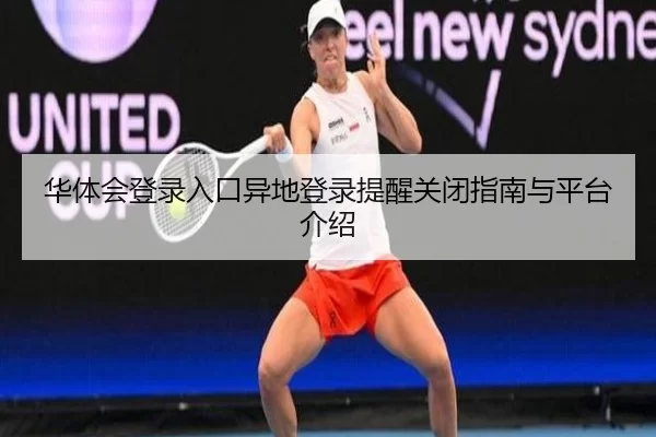 华体会登录入口异地登录提醒关闭指南与平台介绍