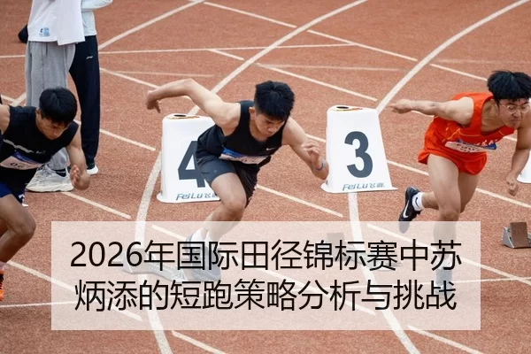 2026年国际田径锦标赛中苏炳添的短跑策略分析与挑战