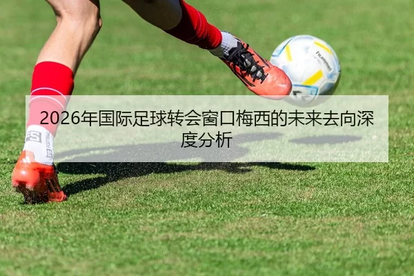 2026年国际足球转会窗口梅西的未来去向深度分析