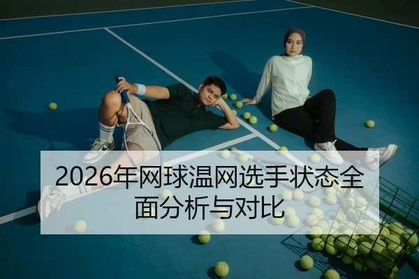 2026年网球温网选手状态全面分析与对比