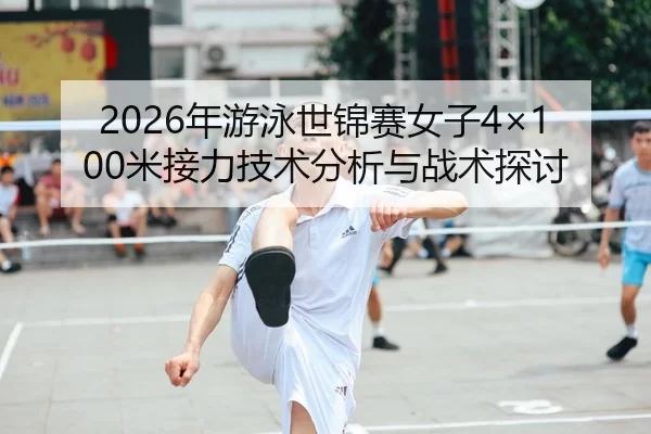 2026年游泳世锦赛女子4×100米接力技术分析与战术探讨