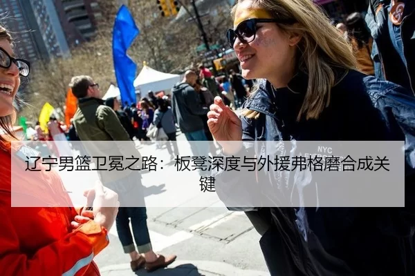 辽宁男篮卫冕之路：板凳深度与外援弗格磨合成关键