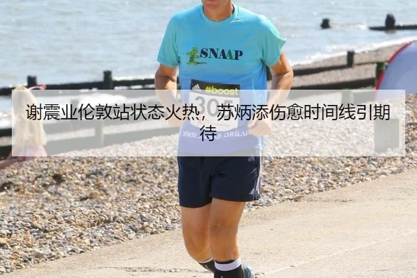 谢震业伦敦站状态火热，苏炳添伤愈时间线引期待