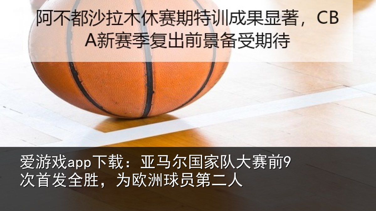 爱游戏app下载:亚马尔国家队大赛前9次首发全胜,为欧洲球员第二人