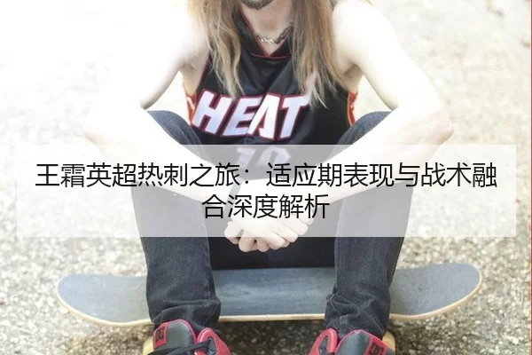 王霜英超热刺之旅：适应期表现与战术融合深度解析