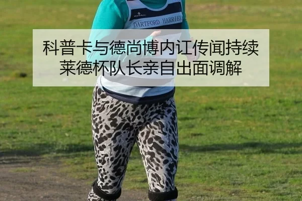 科普卡与德尚博内讧传闻持续 莱德杯队长亲自出面调解