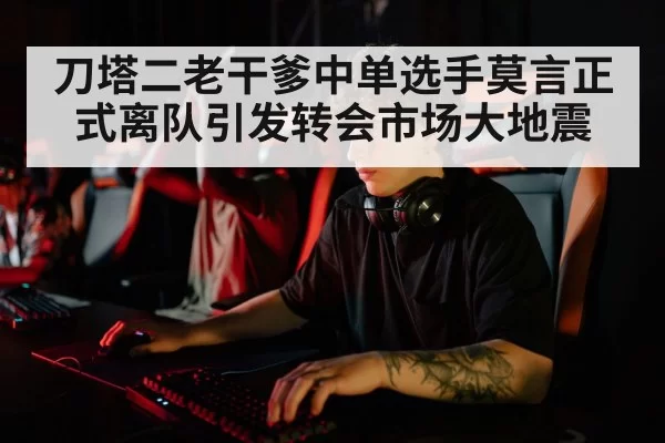 刀塔二老干爹中单选手莫言正式离队引发转会市场大地震