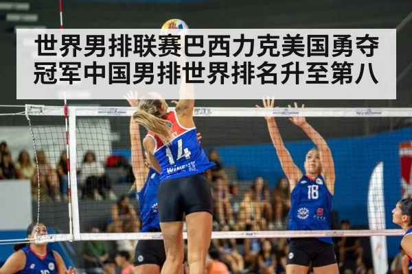 世界男排联赛巴西力克美国勇夺冠军中国男排世界排名升至第八