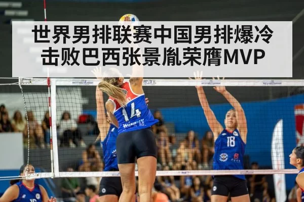 世界男排联赛中国男排爆冷击败巴西张景胤荣膺MVP