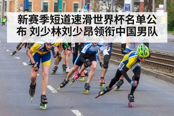 新赛季短道速滑世界杯名单公布 刘少林刘少昂领衔中国男队