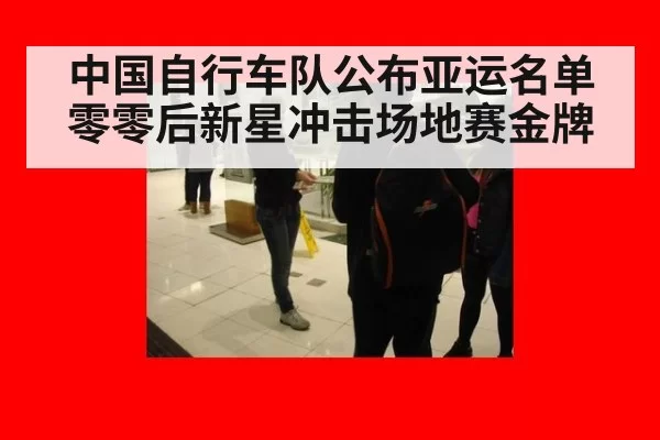中国自行车队公布亚运名单 零零后新星冲击场地赛金牌