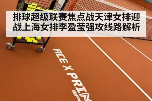 排球超级联赛焦点战天津女排迎战上海女排李盈莹强攻线路解析