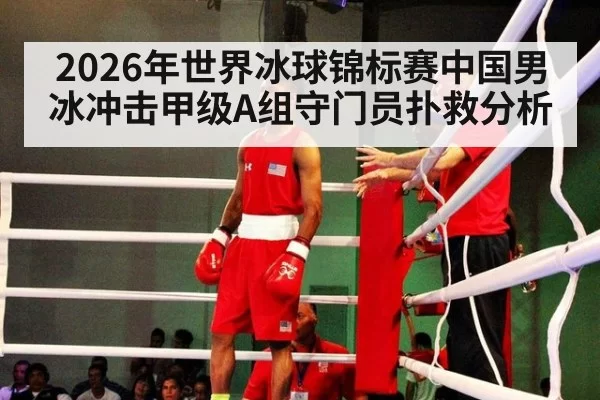 2026年世界冰球锦标赛中国男冰冲击甲级A组守门员扑救分析